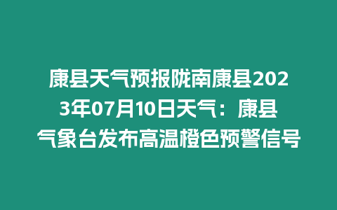 康縣天氣預報隴南康縣2023年07月10日天氣：康縣氣象臺發布高溫橙色預警信號