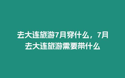 去大連旅游7月穿什么，7月去大連旅游需要帶什么