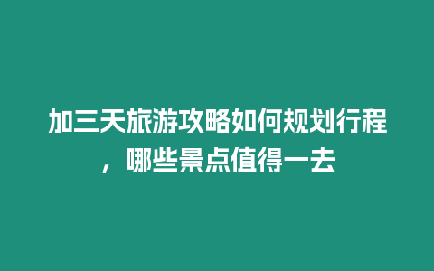 加三天旅游攻略如何規劃行程，哪些景點值得一去