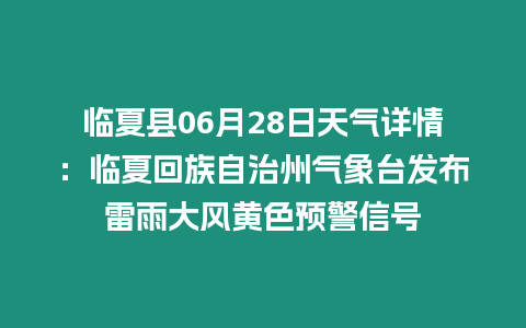 臨夏縣06月28日天氣詳情：臨夏回族自治州氣象臺發布雷雨大風黃色預警信號