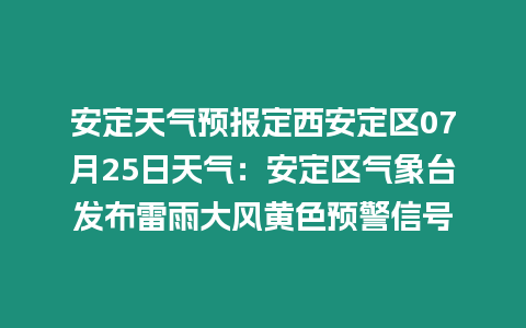 安定天氣預報定西安定區07月25日天氣：安定區氣象臺發布雷雨大風黃色預警信號