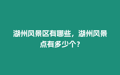 湖州風景區有哪些，湖州風景點有多少個？