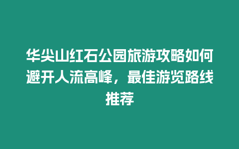 華尖山紅石公園旅游攻略如何避開人流高峰，最佳游覽路線推薦