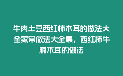 牛肉土豆西紅柿木耳的做法大全家常做法大全集，西紅柿牛腩木耳的做法