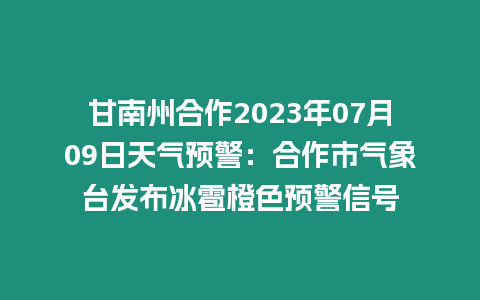 甘南州合作2023年07月09日天氣預警：合作市氣象臺發布冰雹橙色預警信號