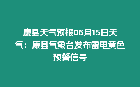 康縣天氣預報06月15日天氣：康縣氣象臺發布雷電黃色預警信號