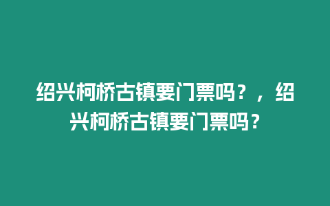 紹興柯橋古鎮要門票嗎？，紹興柯橋古鎮要門票嗎？