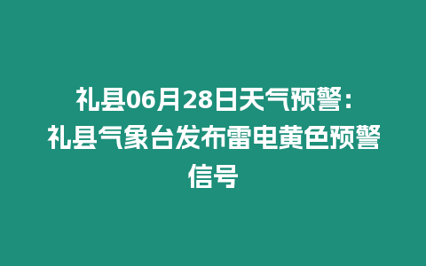 禮縣06月28日天氣預警：禮縣氣象臺發布雷電黃色預警信號