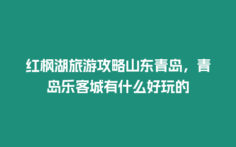 紅楓湖旅游攻略山東青島，青島樂客城有什么好玩的