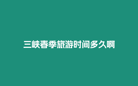 三峽春季旅游時間多久啊