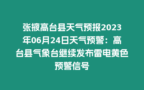 張掖高臺縣天氣預報2023年06月24日天氣預警：高臺縣氣象臺繼續發布雷電黃色預警信號