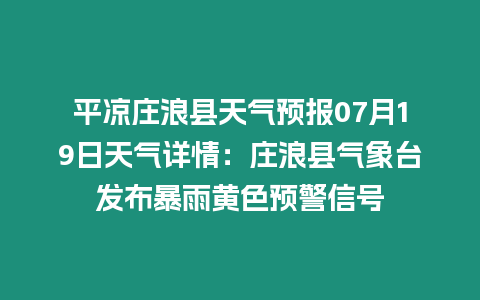 平涼莊浪縣天氣預報07月19日天氣詳情：莊浪縣氣象臺發布暴雨黃色預警信號