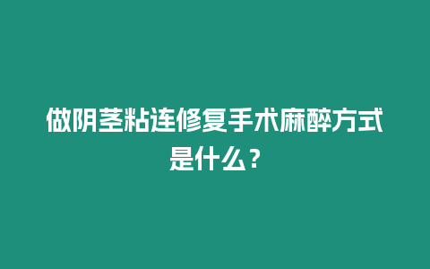 做陰莖粘連修復手術麻醉方式是什么？