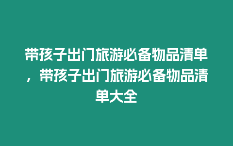 帶孩子出門旅游必備物品清單，帶孩子出門旅游必備物品清單大全