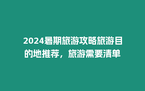 2024暑期旅游攻略旅游目的地推薦，旅游需要清單