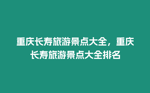 重慶長(zhǎng)壽旅游景點(diǎn)大全，重慶長(zhǎng)壽旅游景點(diǎn)大全排名