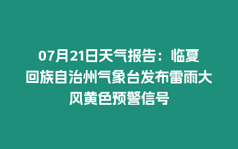 07月21日天氣報告：臨夏回族自治州氣象臺發布雷雨大風黃色預警信號