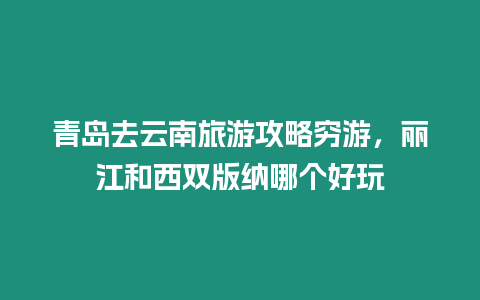 青島去云南旅游攻略窮游，麗江和西雙版納哪個好玩