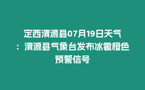 定西渭源縣07月19日天氣：渭源縣氣象臺發布冰雹橙色預警信號