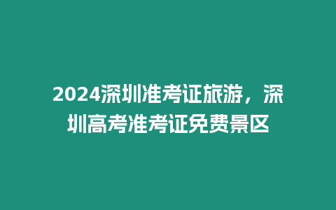 2024深圳準考證旅游，深圳高考準考證免費景區