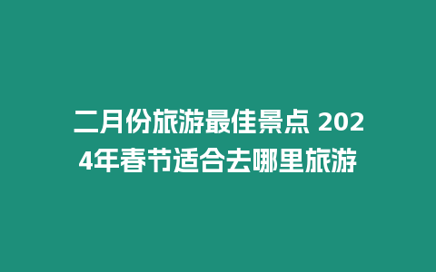 二月份旅游最佳景點 2024年春節適合去哪里旅游