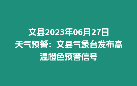 文縣2023年06月27日天氣預警：文縣氣象臺發布高溫橙色預警信號