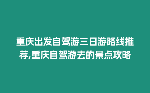 重慶出發(fā)自駕游三日游路線(xiàn)推薦,重慶自駕游去的景點(diǎn)攻略