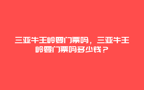 三亞牛王嶺要門票嗎，三亞牛王嶺要門票嗎多少錢？