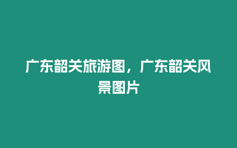 廣東韶關旅游圖，廣東韶關風景圖片