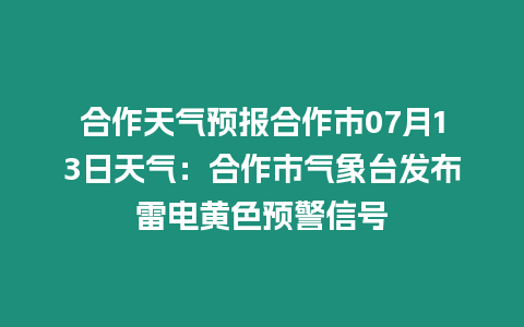 合作天氣預報合作市07月13日天氣：合作市氣象臺發布雷電黃色預警信號