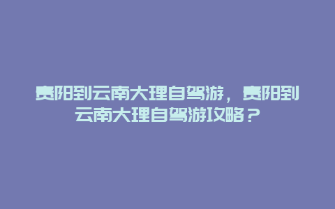 貴陽(yáng)到云南大理自駕游，貴陽(yáng)到云南大理自駕游攻略？