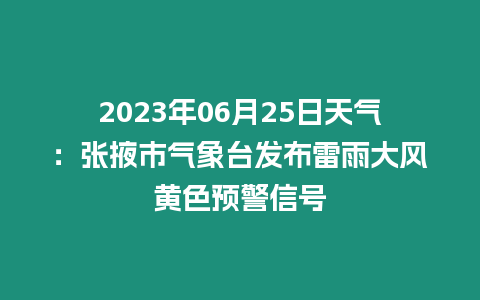 2023年06月25日天氣：張掖市氣象臺發布雷雨大風黃色預警信號