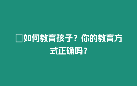 ?如何教育孩子？你的教育方式正確嗎？