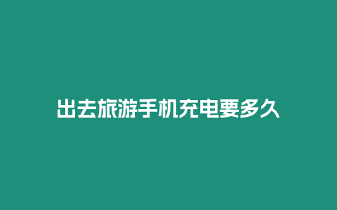 出去旅游手機充電要多久