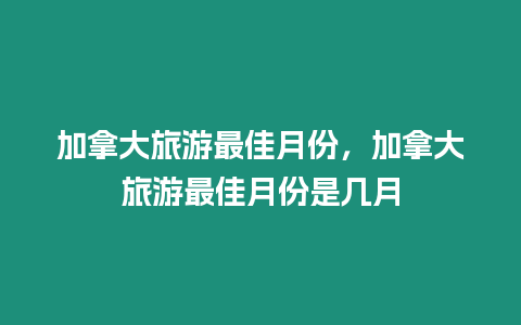 加拿大旅游最佳月份，加拿大旅游最佳月份是幾月