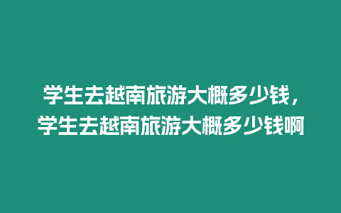 學生去越南旅游大概多少錢，學生去越南旅游大概多少錢啊