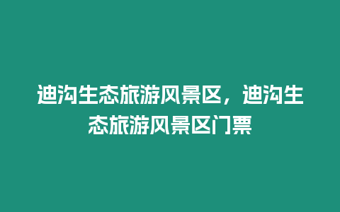 迪溝生態(tài)旅游風(fēng)景區(qū)，迪溝生態(tài)旅游風(fēng)景區(qū)門票