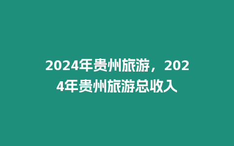 2024年貴州旅游，2024年貴州旅游總收入