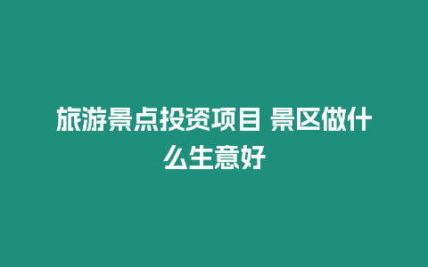 旅游景點(diǎn)投資項(xiàng)目 景區(qū)做什么生意好