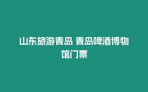 山東旅游青島 青島啤酒博物館門票