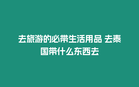 去旅游的必帶生活用品 去泰國帶什么東西去