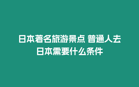 日本著名旅游景點 普通人去日本需要什么條件