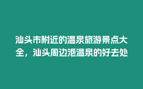 汕頭市附近的溫泉旅游景點大全，汕頭周邊泡溫泉的好去處