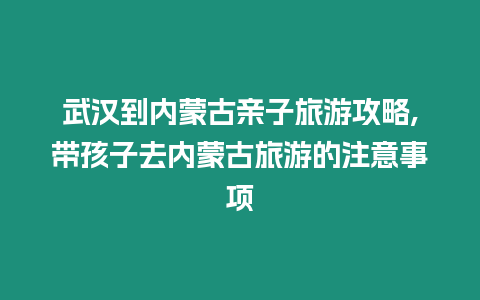 武漢到內蒙古親子旅游攻略,帶孩子去內蒙古旅游的注意事項