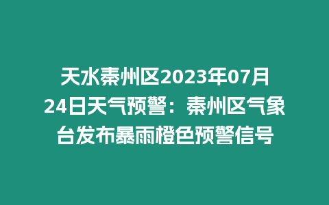 天水秦州區(qū)2023年07月24日天氣預(yù)警：秦州區(qū)氣象臺(tái)發(fā)布暴雨橙色預(yù)警信號