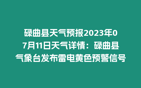 碌曲縣天氣預(yù)報(bào)2023年07月11日天氣詳情：碌曲縣氣象臺(tái)發(fā)布雷電黃色預(yù)警信號(hào)