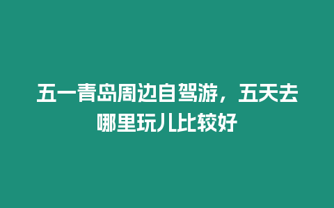 五一青島周邊自駕游，五天去哪里玩兒比較好