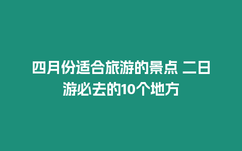 四月份適合旅游的景點 二日游必去的10個地方