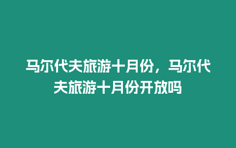 馬爾代夫旅游十月份，馬爾代夫旅游十月份開(kāi)放嗎