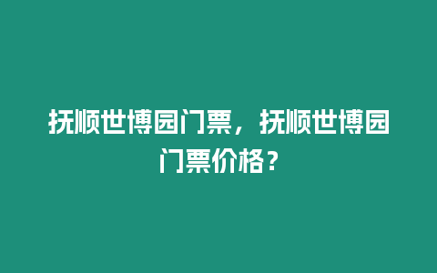 撫順世博園門票，撫順世博園門票價格？